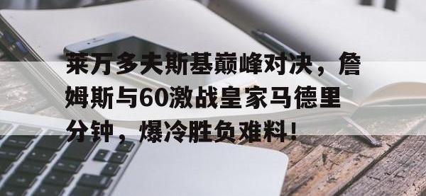 LOL-莱万多夫斯基巅峰对决，詹姆斯与60激战皇家马德里分钟，爆冷胜负难料！的简单介绍
