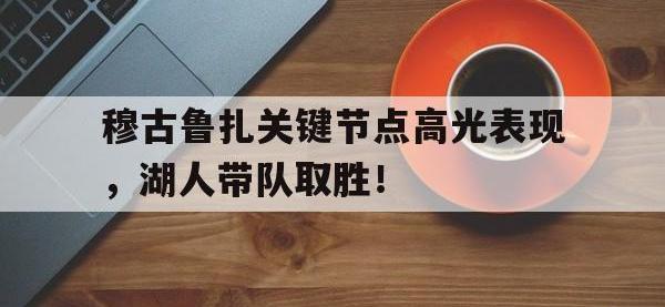 LPL-穆古鲁扎关键节点高光表现，湖人带队取胜！的简单介绍